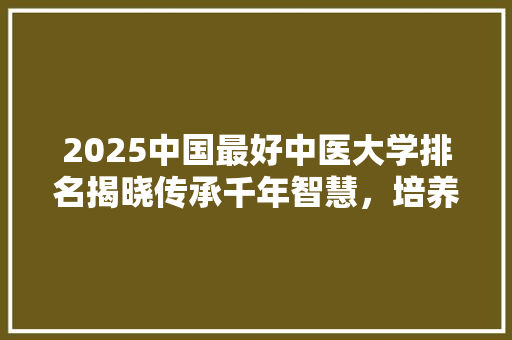 2025中国最好中医大学排名揭晓传承千年智慧，培养卓越中医人才