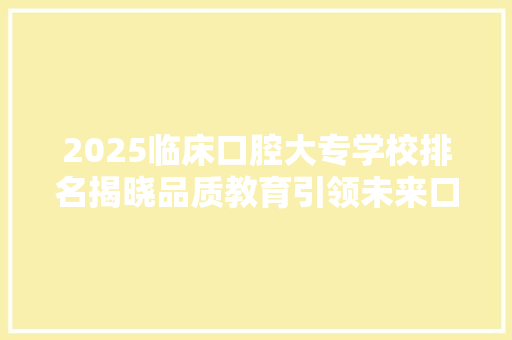 2025临床口腔大专学校排名揭晓品质教育引领未来口腔医学发展