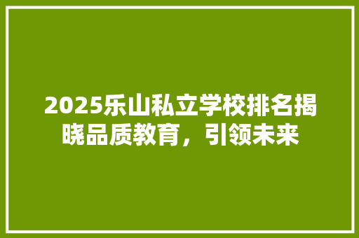 2025乐山私立学校排名揭晓品质教育，引领未来