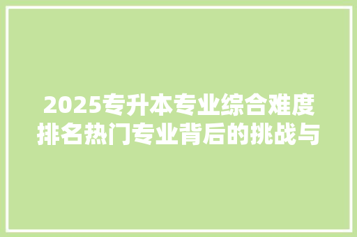 2025专升本专业综合难度排名热门专业背后的挑战与机遇