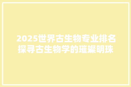 2025世界古生物专业排名探寻古生物学的璀璨明珠