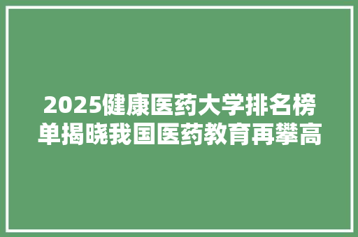 2025健康医药大学排名榜单揭晓我国医药教育再攀高峰