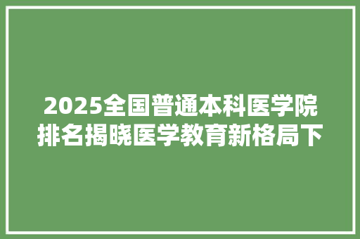 2025全国普通本科医学院排名揭晓医学教育新格局下的璀璨明珠