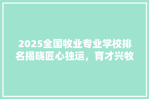 2025全国牧业专业学校排名揭晓匠心独运，育才兴牧