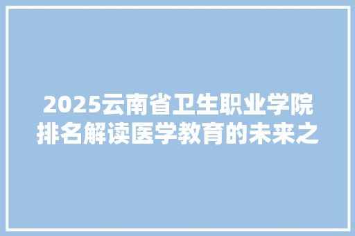 2025云南省卫生职业学院排名解读医学教育的未来之星