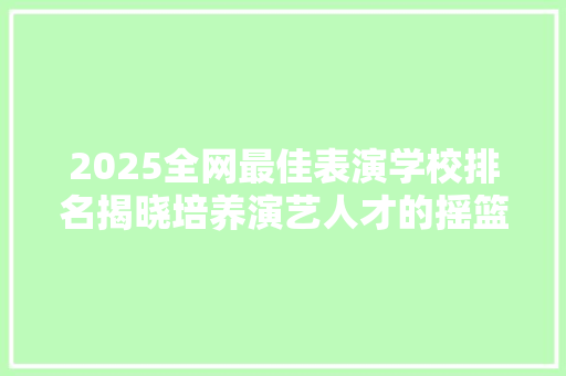 2025全网最佳表演学校排名揭晓培养演艺人才的摇篮