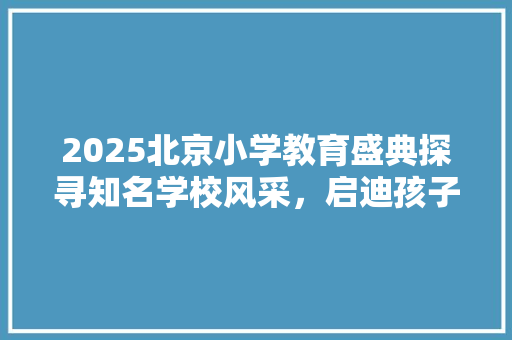 2025北京小学教育盛典探寻知名学校风采，启迪孩子美好未来