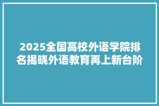 2025全国高校外语学院排名揭晓外语教育再上新台阶