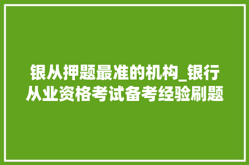 银从押题最准的机构_银行从业资格考试备考经验刷题用什么题库APP