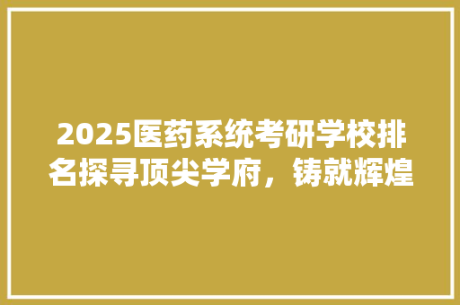 2025医药系统考研学校排名探寻顶尖学府，铸就辉煌未来 生活范文