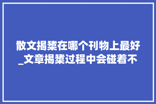 散文揭橥在哪个刊物上最好_文章揭橥过程中会碰着不少坑给几点选择知网万方