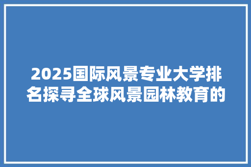 2025国际风景专业大学排名探寻全球风景园林教育的佼佼者 书信范文