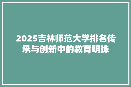 2025吉林师范大学排名传承与创新中的教育明珠