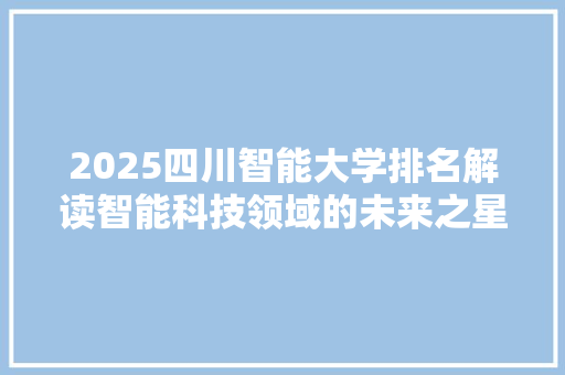 2025四川智能大学排名解读智能科技领域的未来之星