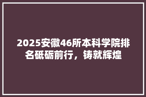 2025安徽46所本科学院排名砥砺前行，铸就辉煌 生活范文