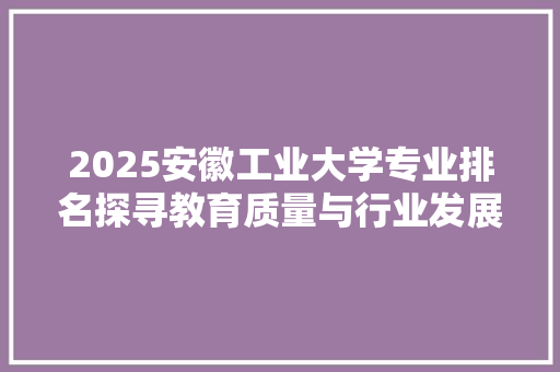 2025安徽工业大学专业排名探寻教育质量与行业发展的完美融合