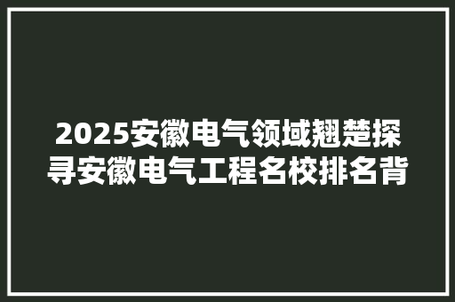 2025安徽电气领域翘楚探寻安徽电气工程名校排名背后的实力与魅力 报告范文