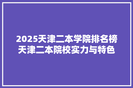 2025天津二本学院排名榜天津二本院校实力与特色 书信范文