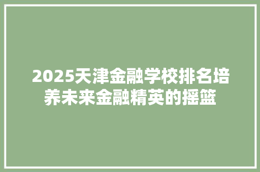 2025天津金融学校排名培养未来金融精英的摇篮