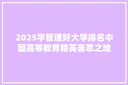 2025学管理好大学排名中国高等教育精英荟萃之地