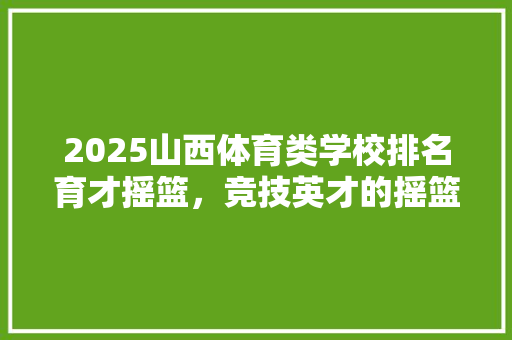 2025山西体育类学校排名育才摇篮，竞技英才的摇篮