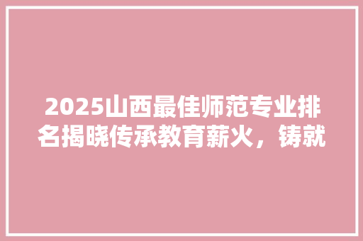 2025山西最佳师范专业排名揭晓传承教育薪火，铸就未来基石