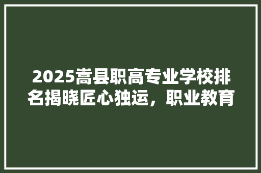 2025嵩县职高专业学校排名揭晓匠心独运，职业教育再谱新篇 简历范文