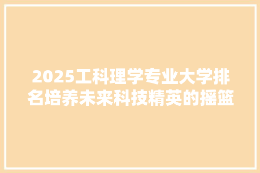 2025工科理学专业大学排名培养未来科技精英的摇篮 综述范文