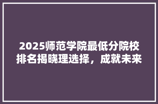 2025师范学院最低分院校排名揭晓理选择，成就未来