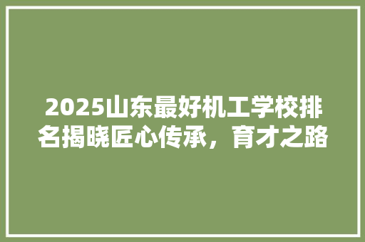 2025山东最好机工学校排名揭晓匠心传承，育才之路再启新篇