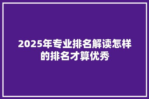 2025年专业排名解读怎样的排名才算优秀 职场范文