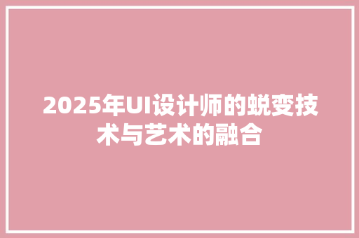 2025年UI设计师的蜕变技术与艺术的融合 生活范文