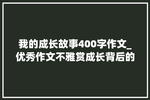 我的成长故事400字作文_优秀作文不雅赏成长背后的故事