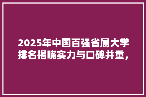 2025年中国百强省属大学排名揭晓实力与口碑并重，育才树人再上新台阶