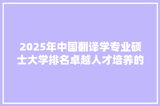 2025年中国翻译学专业硕士大学排名卓越人才培养的摇篮