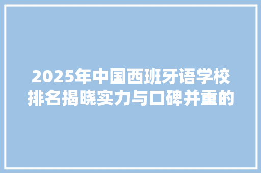 2025年中国西班牙语学校排名揭晓实力与口碑并重的语言教育机构