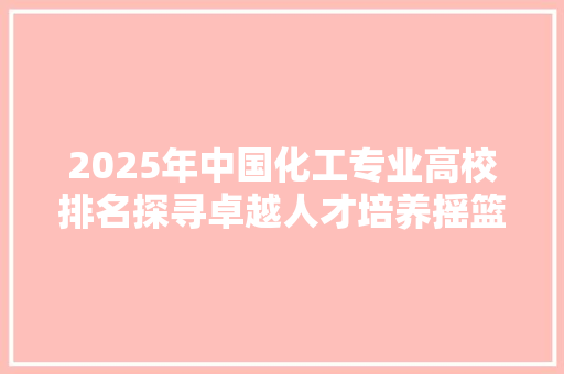 2025年中国化工专业高校排名探寻卓越人才培养摇篮