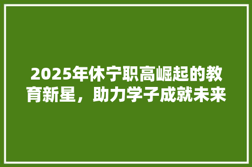 2025年休宁职高崛起的教育新星，助力学子成就未来