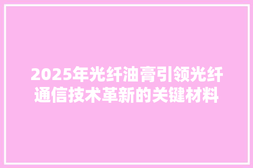 2025年光纤油膏引领光纤通信技术革新的关键材料