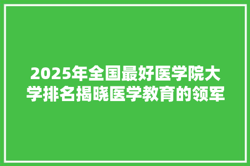 2025年全国最好医学院大学排名揭晓医学教育的领军者与未来医学人才的摇篮