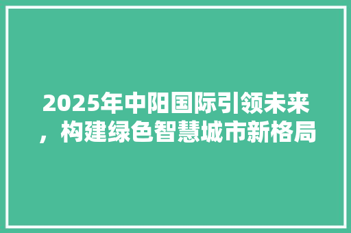 2025年中阳国际引领未来，构建绿色智慧城市新格局 论文范文