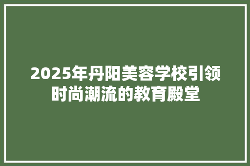 2025年丹阳美容学校引领时尚潮流的教育殿堂