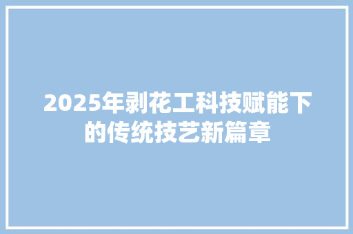 2025年剥花工科技赋能下的传统技艺新篇章 商务邮件范文