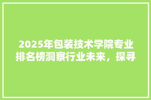 2025年包装技术学院专业排名榜洞察行业未来，探寻专业之光