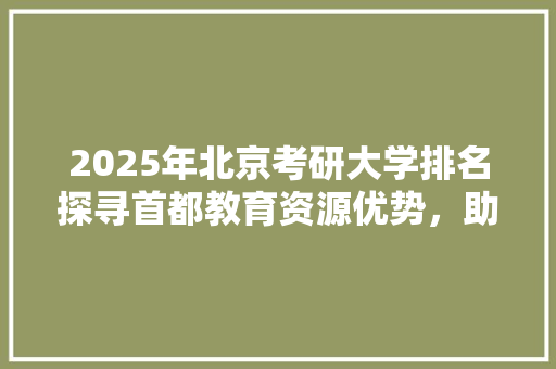 2025年北京考研大学排名探寻首都教育资源优势，助力学子未来腾飞