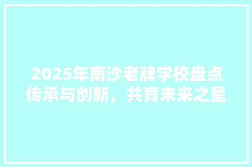 2025年南沙老牌学校盘点传承与创新，共育未来之星