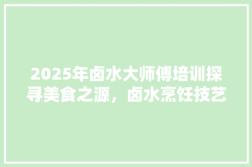 2025年卤水大师傅培训探寻美食之源，卤水烹饪技艺 报告范文