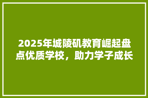 2025年城陵矶教育崛起盘点优质学校，助力学子成长 求职信范文