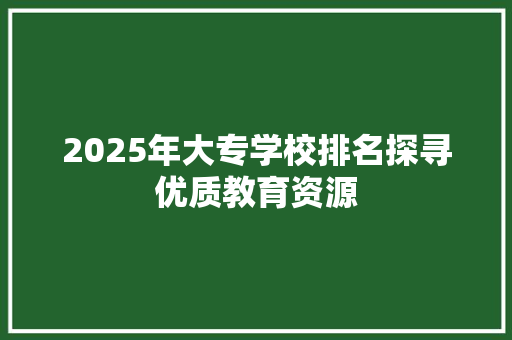 2025年大专学校排名探寻优质教育资源