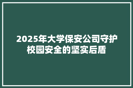 2025年大学保安公司守护校园安全的坚实后盾